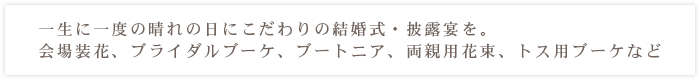 一生に一度の晴れの日にこだわりの結婚式・披露宴を。会場装花、ブライダルブーケ、ブートニア、両親用花束、トス用ブーケなど