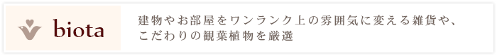 建物やお部屋をワンランク上の雰囲気に変える雑貨や、こだわりの観葉植物を厳選