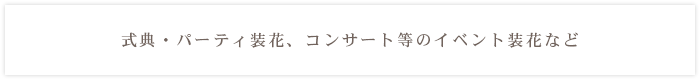 式典・パーティ装花、コンサート等のイベント装花など